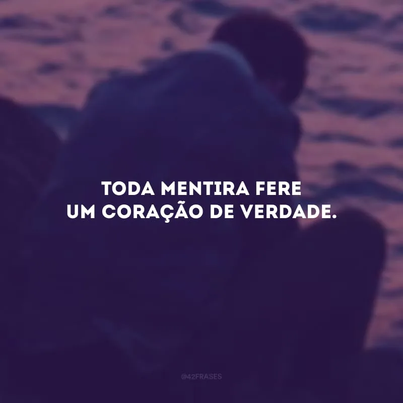Toda mentira fere um coração de verdade. 