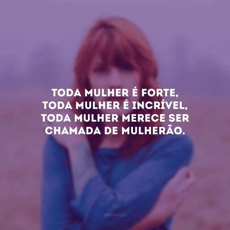 Toda mulher é forte, toda mulher é incrível, toda mulher merece ser chamada de mulherão.