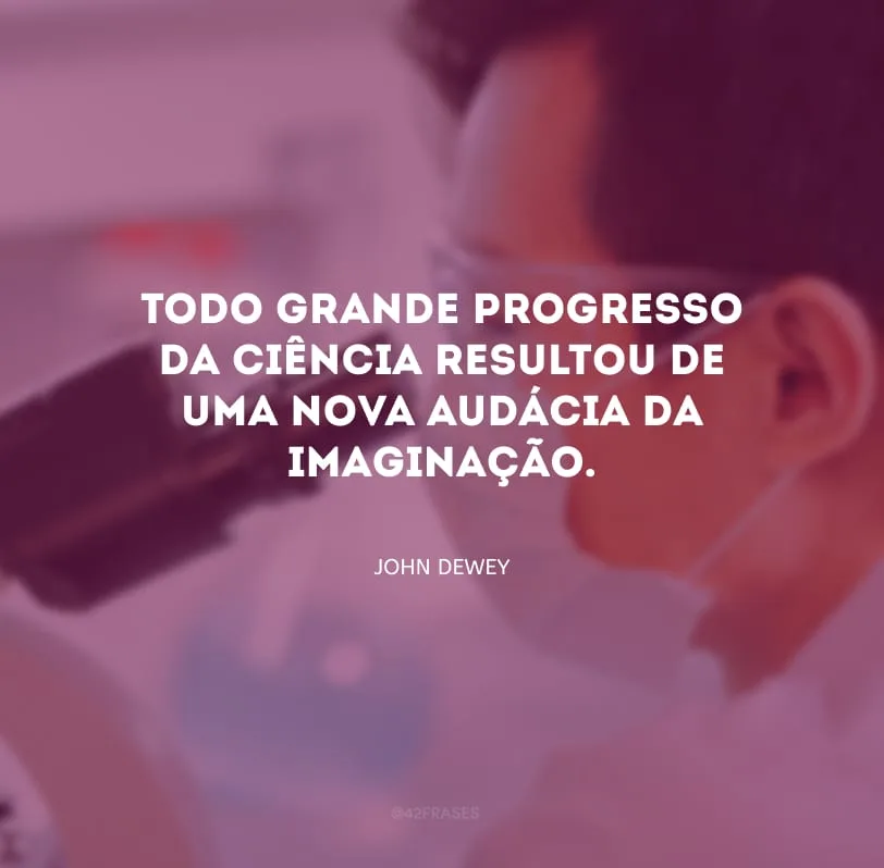 Todo grande progresso da ciência resultou de uma nova audácia da imaginação.