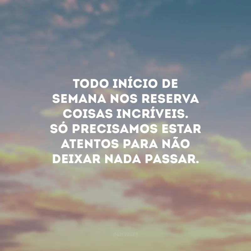 Todo início de semana nos reserva coisas incríveis. Só precisamos estar atentos para não deixar nada passar. 