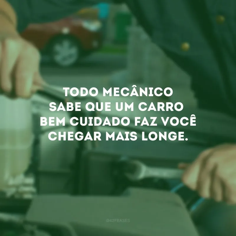Todo mecânico sabe que um carro bem cuidado faz você chegar mais longe.