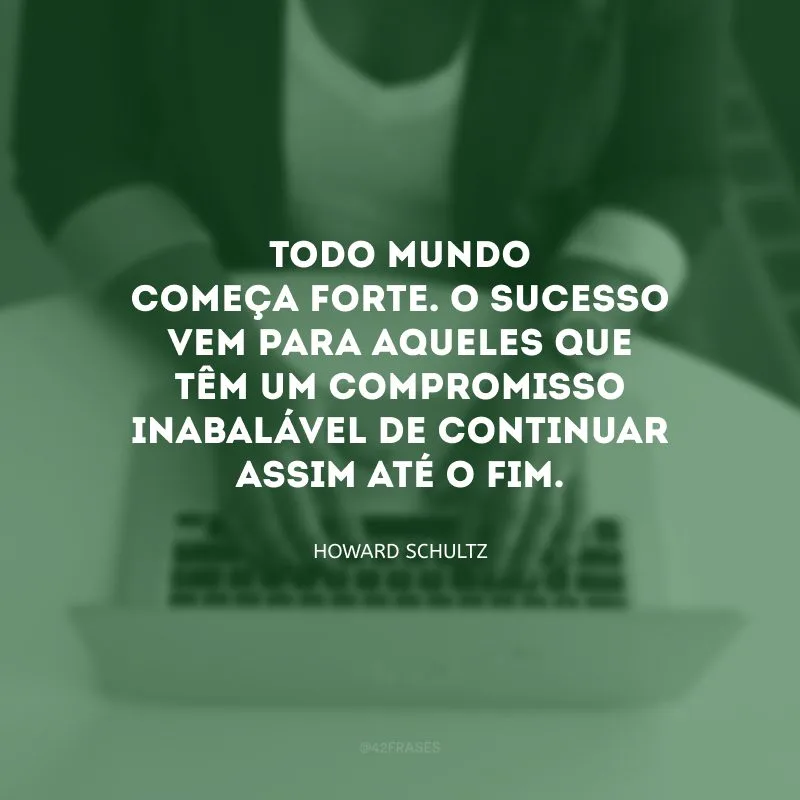 Todo mundo começa forte. O sucesso vem para aqueles que têm um compromisso inabalável de continuar assim até o fim.

