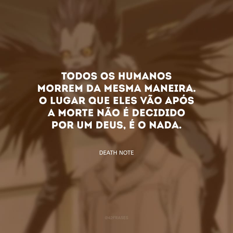 Todos os humanos morrem da mesma maneira. O lugar que eles vão após a morte não é decidido por um Deus, é o nada.
