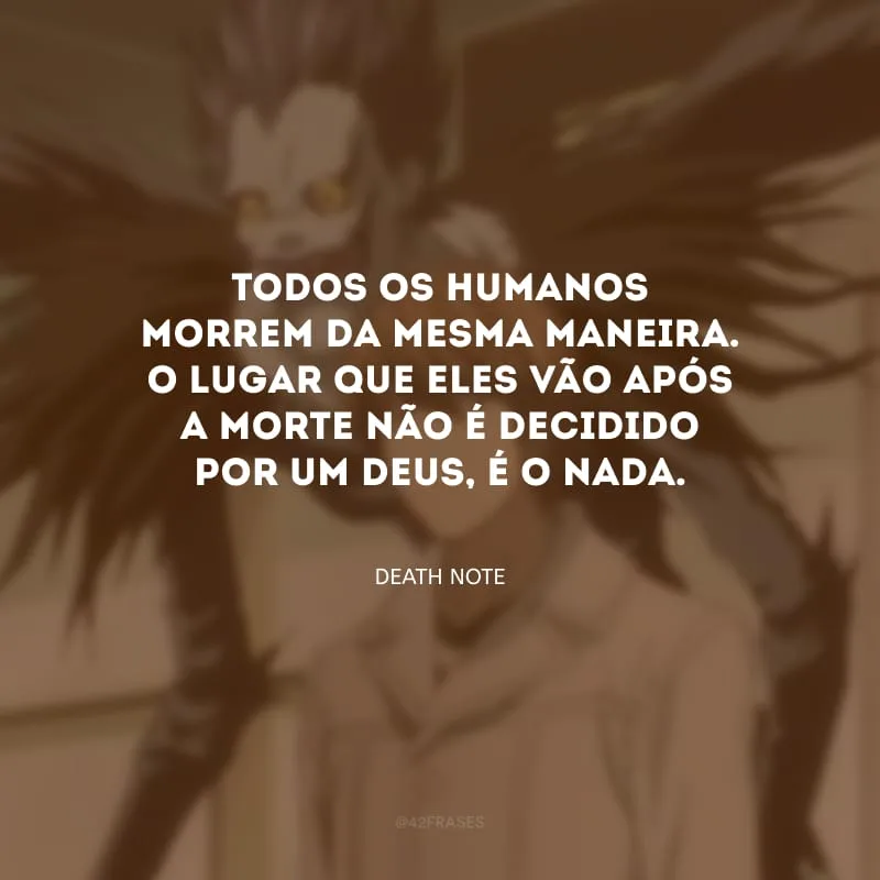 Todos os humanos morrem da mesma maneira. O lugar que eles vão após a morte não é decidido por um Deus, é o nada.