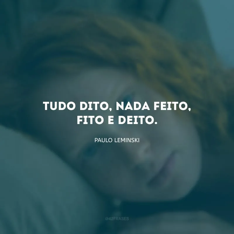 Tudo dito, nada feito, fito e deito.