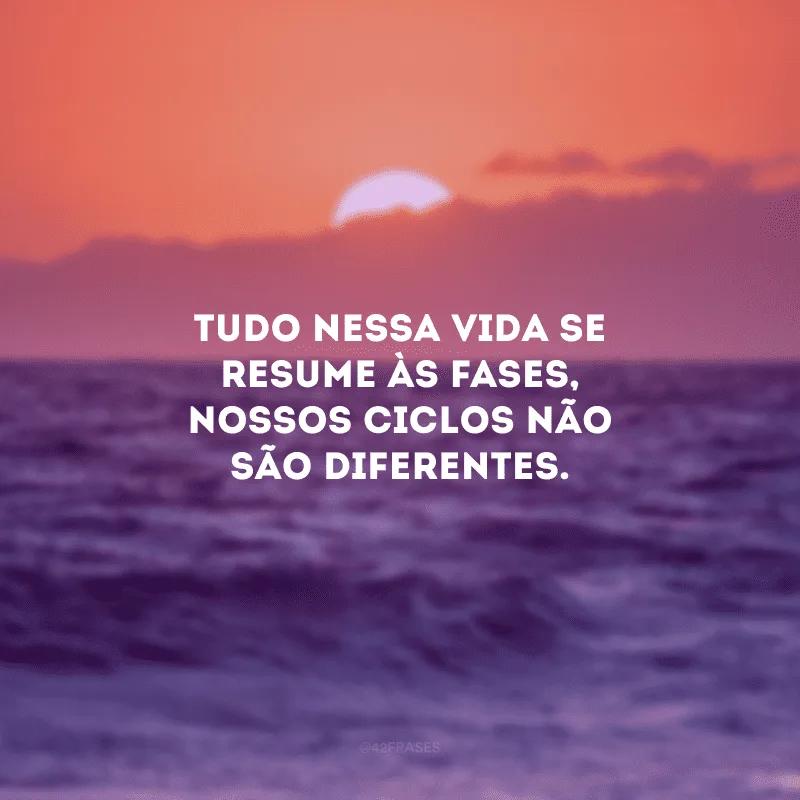 Tudo nessa vida se resume às fases, nossos ciclos não são diferentes.