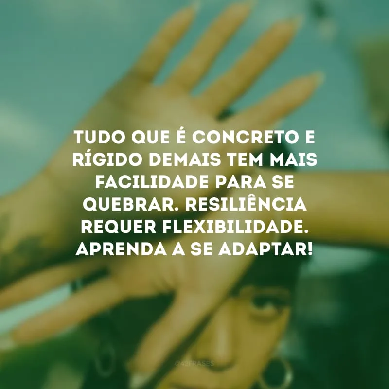 Tudo que é concreto e rígido demais tem mais facilidade para se quebrar. Resiliência requer flexibilidade. Aprenda a se adaptar! 
