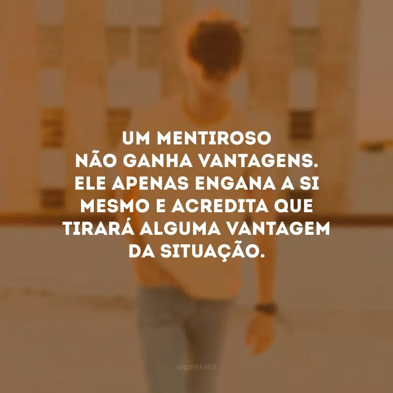 Um mentiroso não ganha vantagens. Ele apenas engana a si mesmo e acredita que tirará alguma vantagem da situação. 