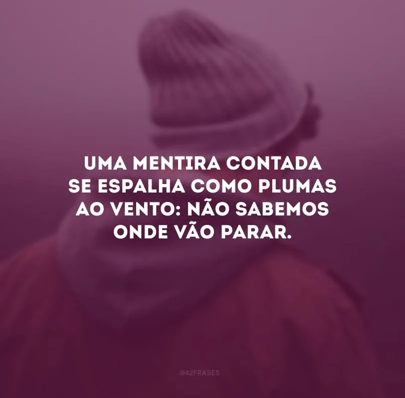 Uma mentira contada se espalha como plumas ao vento: não sabemos onde vão parar.