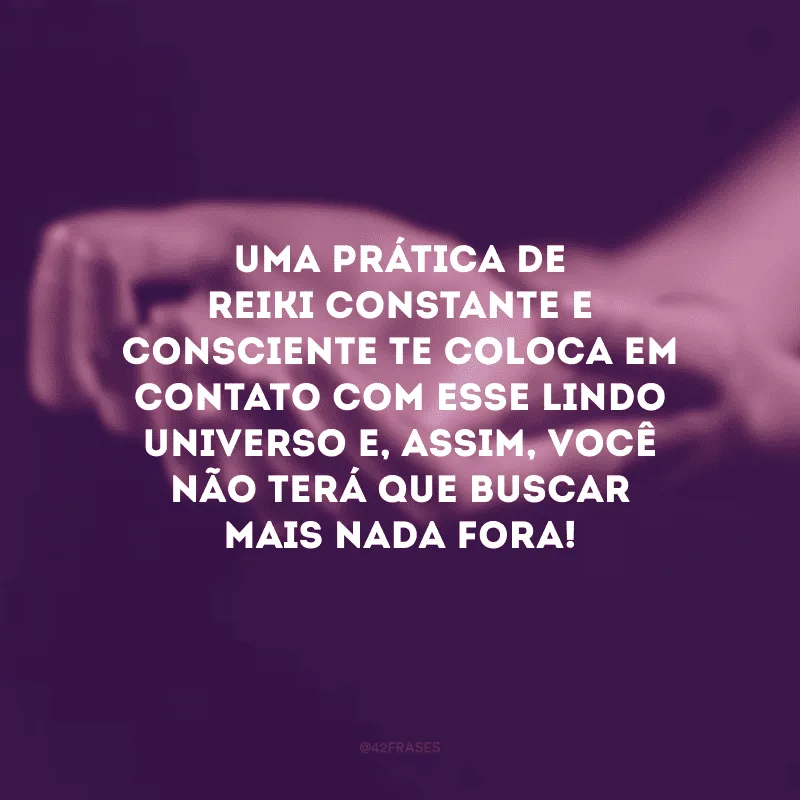 Uma prática de Reiki constante e consciente te coloca em contato com esse lindo universo e, assim, você não terá que buscar mais nada fora!