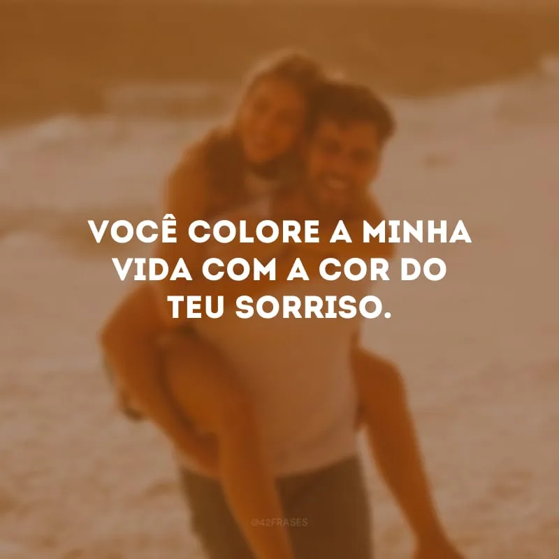 Você colore a minha vida com a cor do teu sorriso. 
