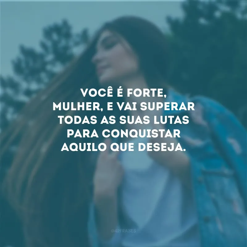 Você é forte, mulher, e vai superar todas as suas lutas para conquistar aquilo que deseja.
