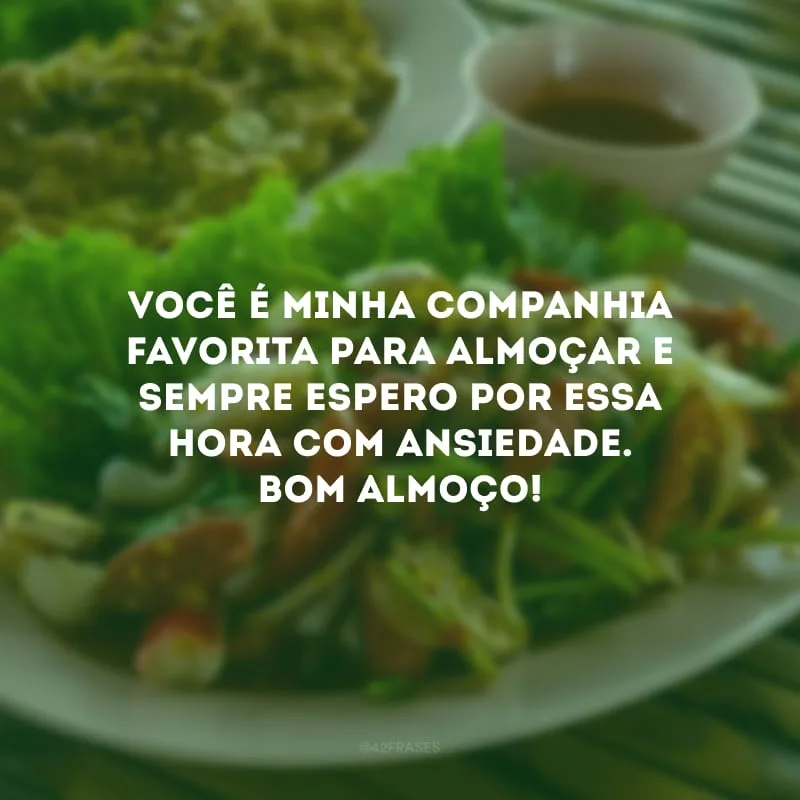 Você é minha companhia favorita para almoçar e sempre espero por essa hora com ansiedade. Bom almoço!