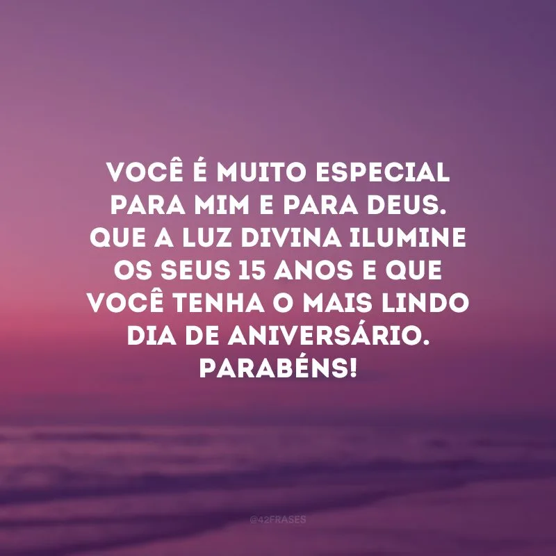 Você é muito especial para mim e para Deus. Que a luz divina ilumine os seus 15 anos e que você tenha o mais lindo dia de aniversário. Parabéns!