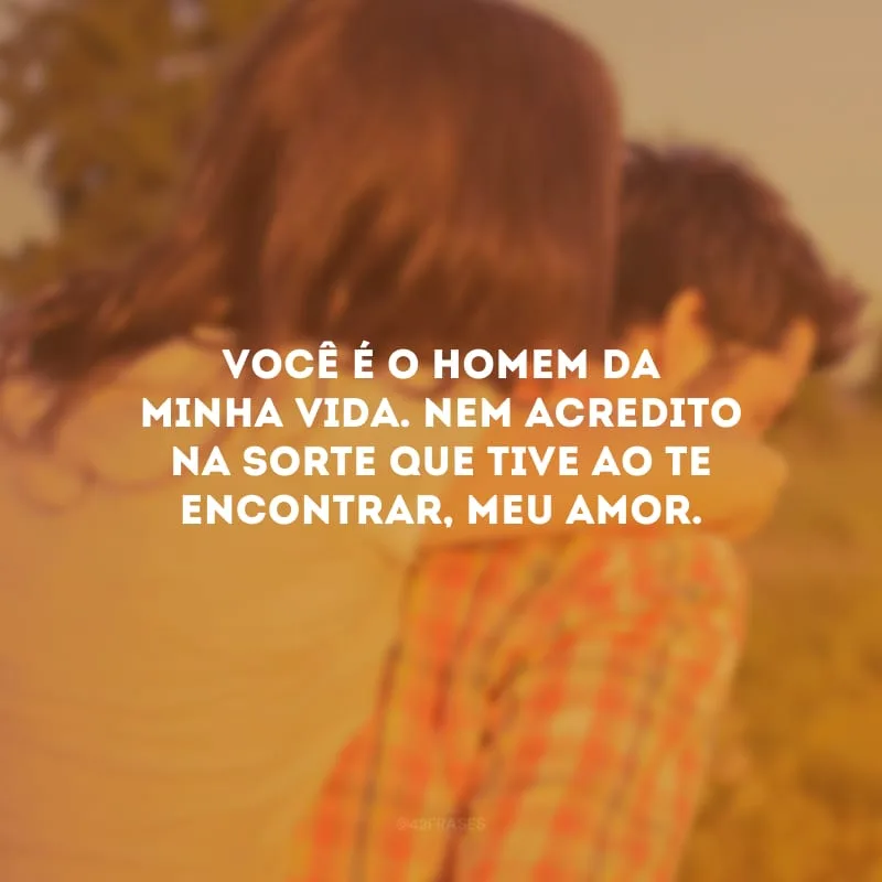 Você é o homem da minha vida. Nem acredito na sorte que tive ao te encontrar, meu amor. 