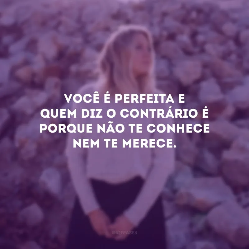 Você é perfeita e quem diz o contrário é porque não te conhece  nem te merece.