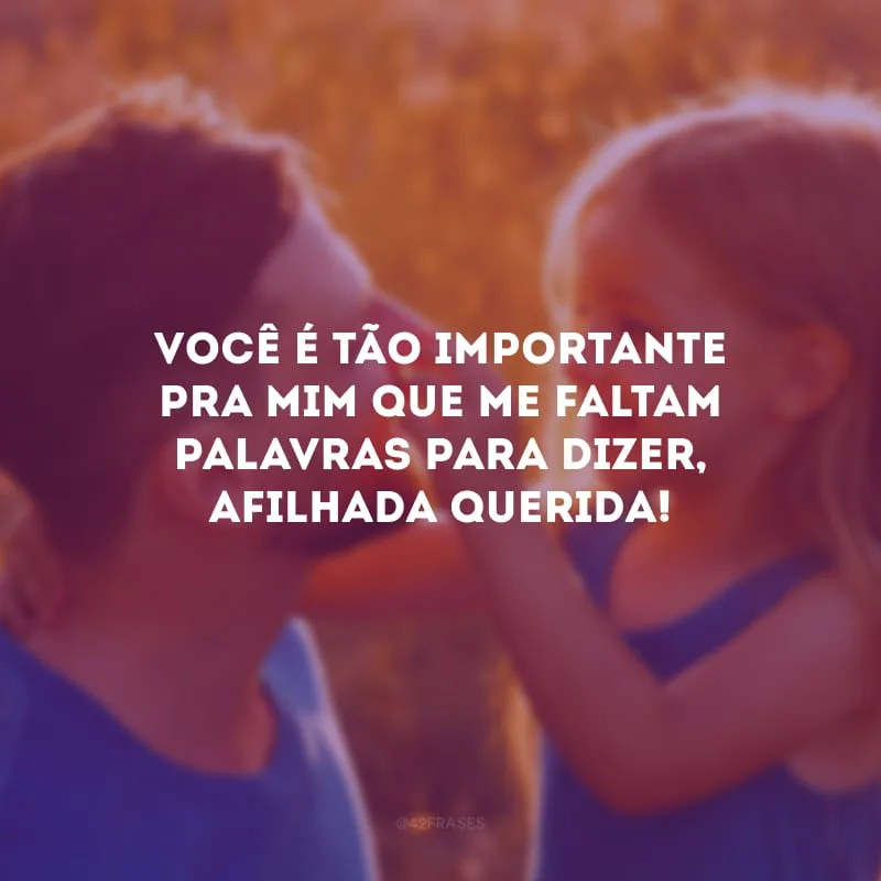 Você é tão importante pra mim que me faltam palavras para dizer, afilhada querida!