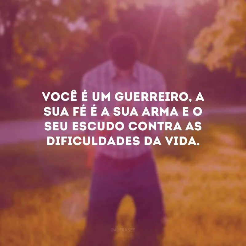 Você é um guerreiro, a sua fé é a sua arma e o seu escudo contra as dificuldades da vida.