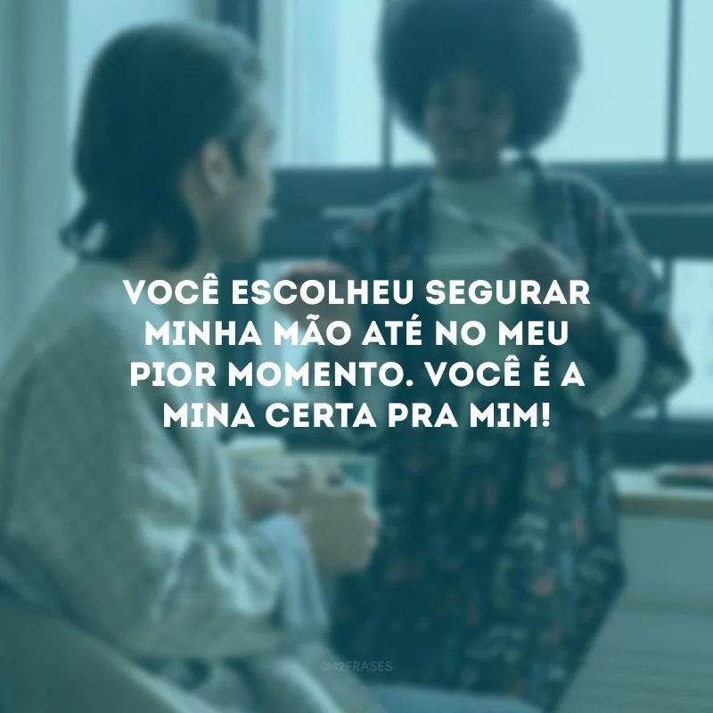 Você escolheu segurar minha mão até no meu pior momento. Você é a mina certa pra mim!