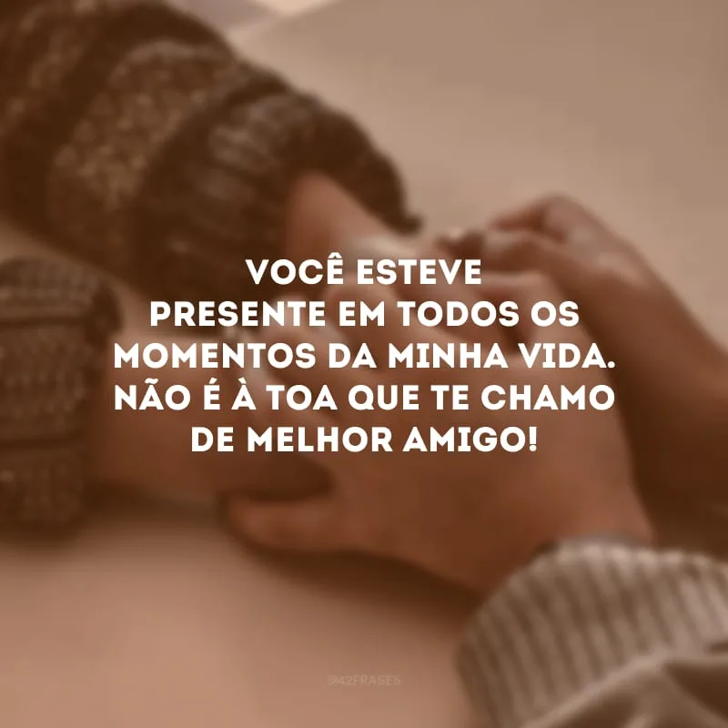 Você esteve presente em todos os momentos da minha vida. Não é à toa que te chamo de melhor amigo! 