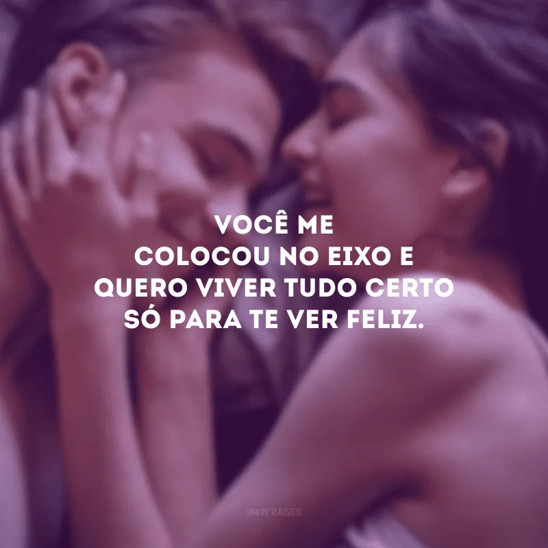 Você me colocou no eixo e quero viver tudo certo só para te ver feliz.