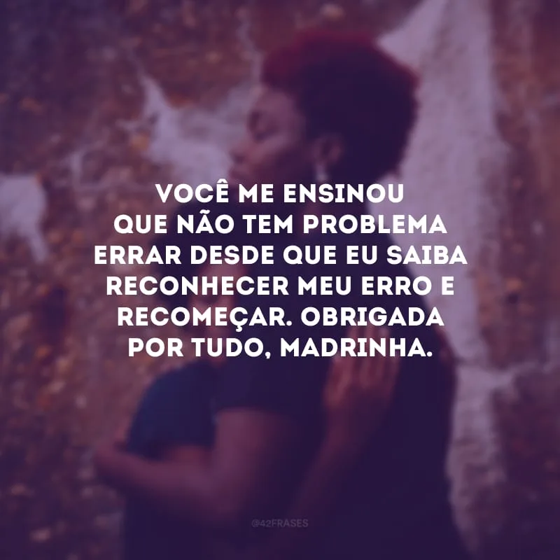 Você me ensinou que não tem problema errar desde que eu saiba reconhecer meu erro e recomeçar. Obrigada por tudo, madrinha.