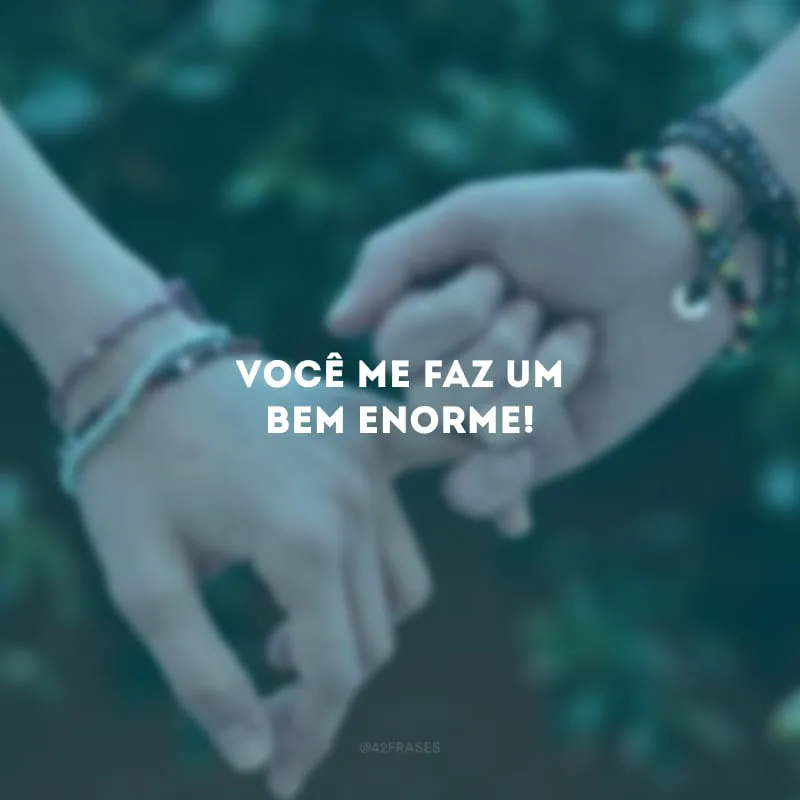 Você me faz um bem enorme!