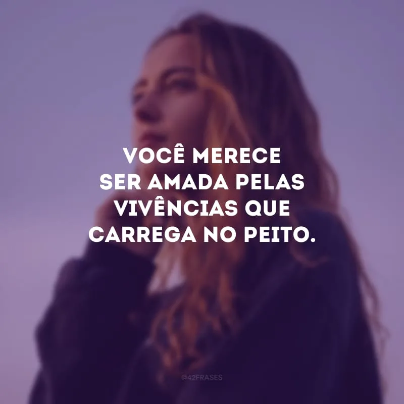 Você merece ser amada pelas vivências que carrega no peito.