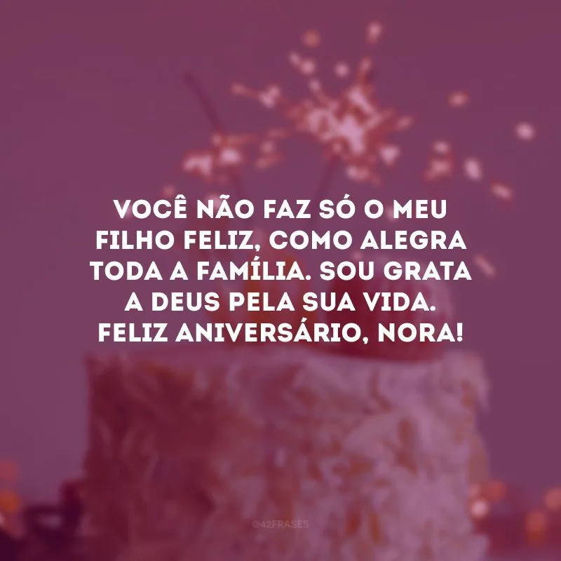 Você não faz só o meu filho feliz, como alegra toda a família. Sou grata a Deus pela sua vida. Feliz aniversário, nora!