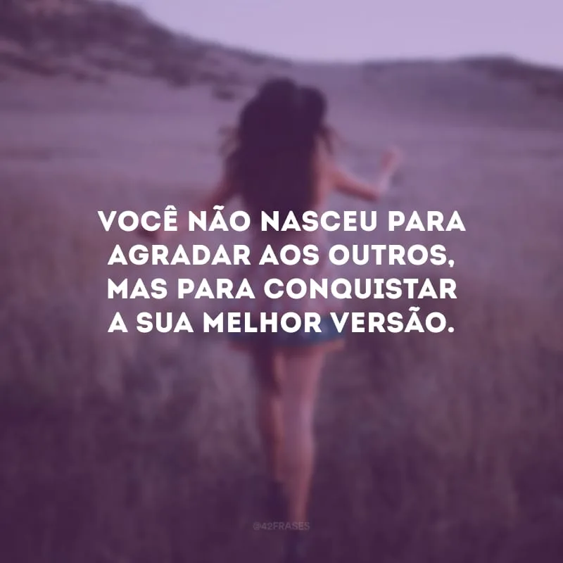 Você não nasceu para agradar aos outros, mas para conquistar a sua melhor versão.