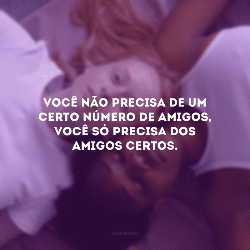 Você não precisa de um certo número de amigos, você só precisa dos amigos certos. 