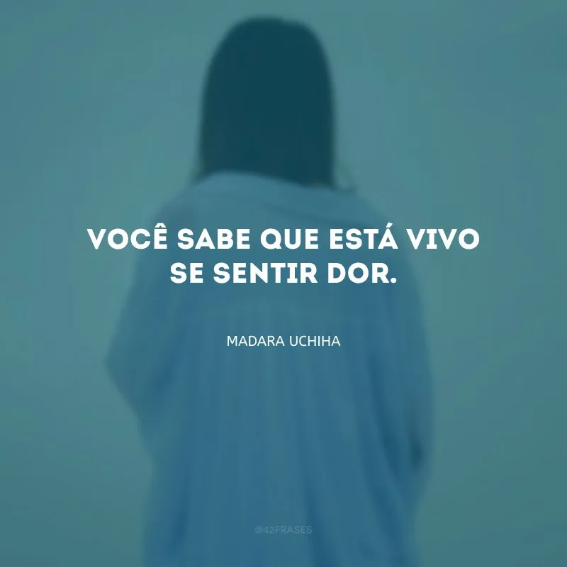 Você sabe que está vivo se sentir dor.
