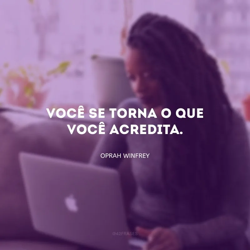 Você se torna o que você acredita. 