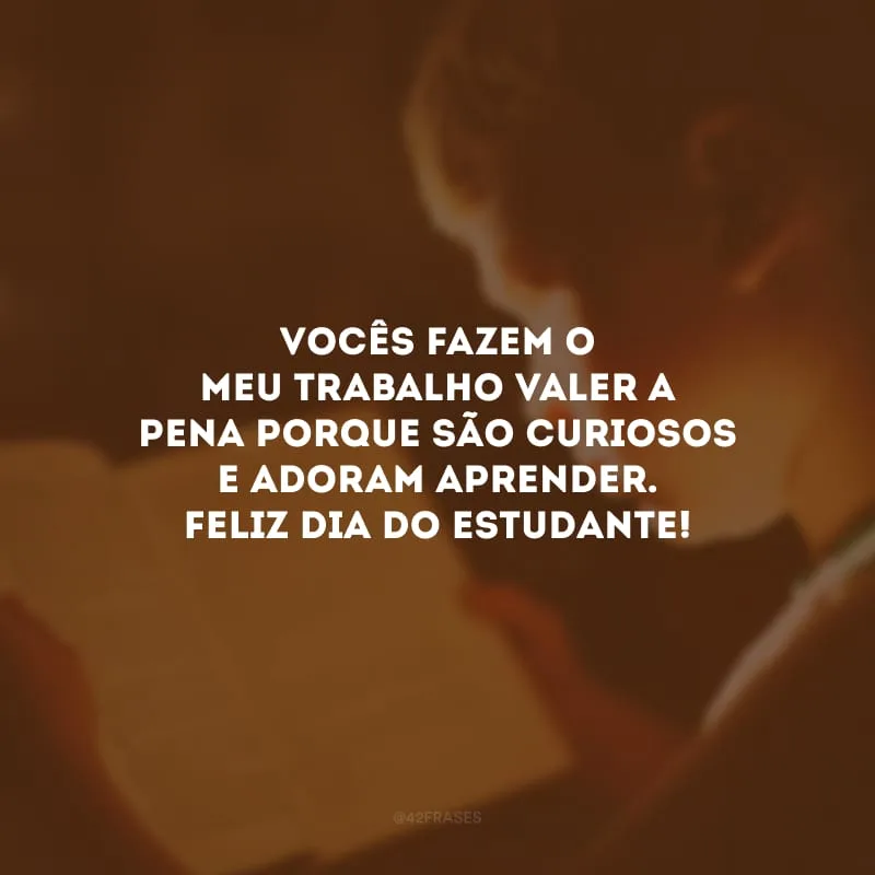 Vocês fazem o meu trabalho valer a pena porque são curiosos e adoram aprender. Feliz Dia do Estudante!