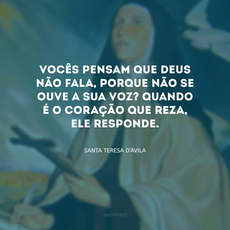 Vocês pensam que Deus não fala, porque não se ouve a Sua voz? Quando é o coração que reza, Ele responde.