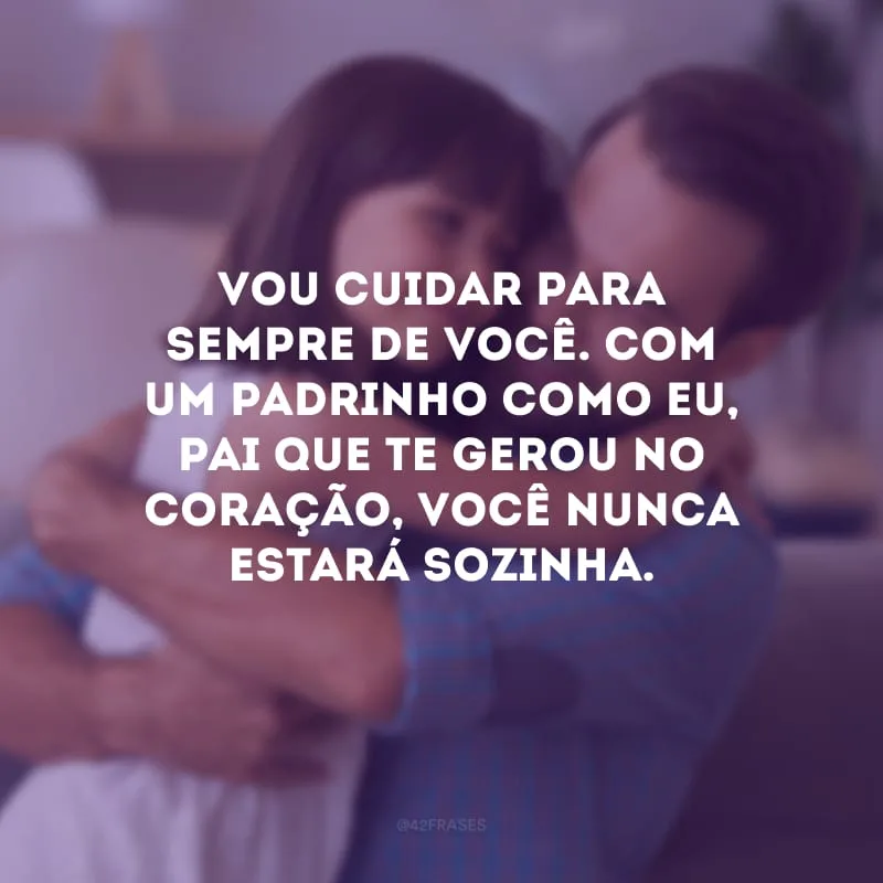 Vou cuidar para sempre de você. Com um padrinho como eu, pai que te gerou no coração, você nunca estará sozinha.