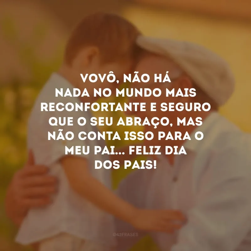 Vovô, não há nada no mundo mais reconfortante e seguro que o seu abraço, mas não conta isso para o meu pai... Feliz Dia dos Pais! 
