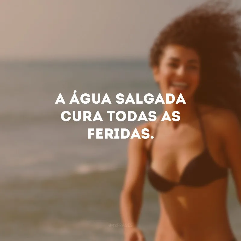 A água salgada cura todas as feridas.