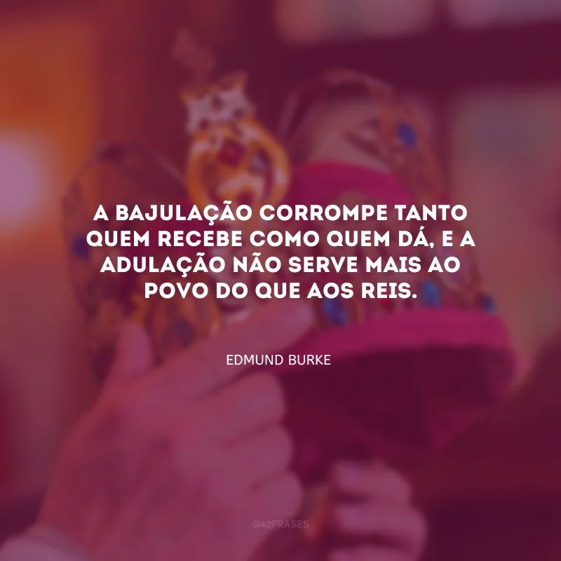 A bajulação corrompe tanto quem recebe como quem dá, e a adulação não serve mais ao povo do que aos reis.