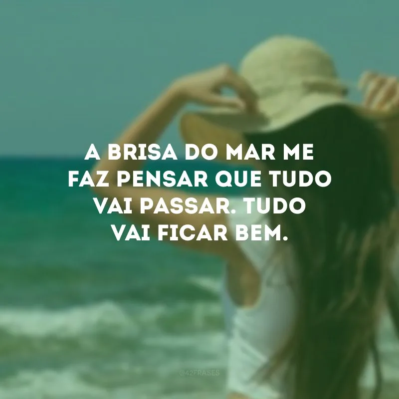 A brisa do mar me faz pensar que tudo vai passar. Tudo vai ficar bem.