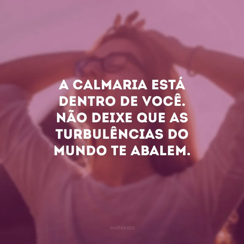 A calmaria está dentro de você. Não deixe que as turbulências do mundo te abalem.