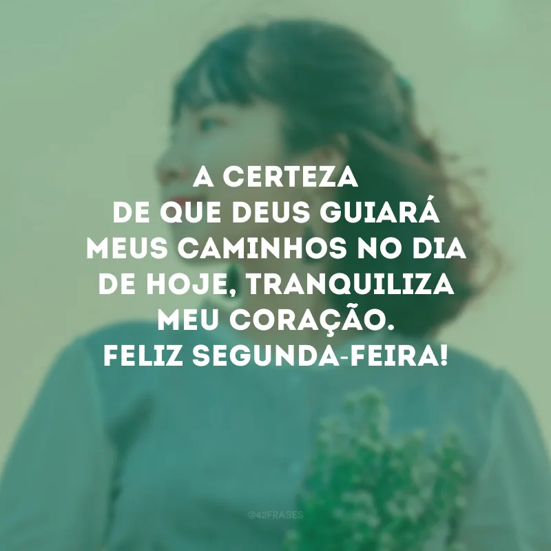 A certeza de que Deus guiará meus caminhos no dia de hoje, tranquiliza meu coração. Feliz segunda-feira!