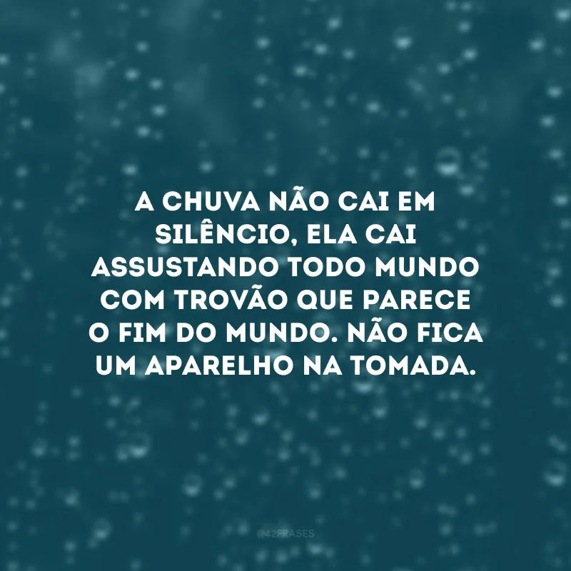 A chuva não cai em silêncio, ela cai assustando todo mundo com trovão que parece o fim do mundo. Não fica um aparelho na tomada.