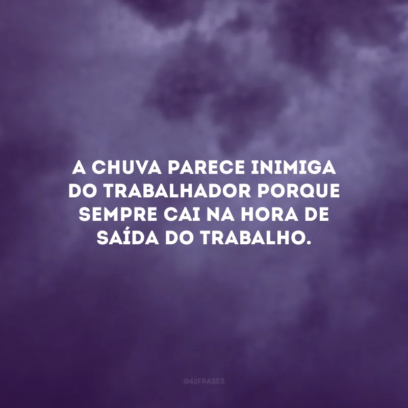 A chuva parece inimiga do trabalhador porque sempre cai na hora de saída do trabalho.