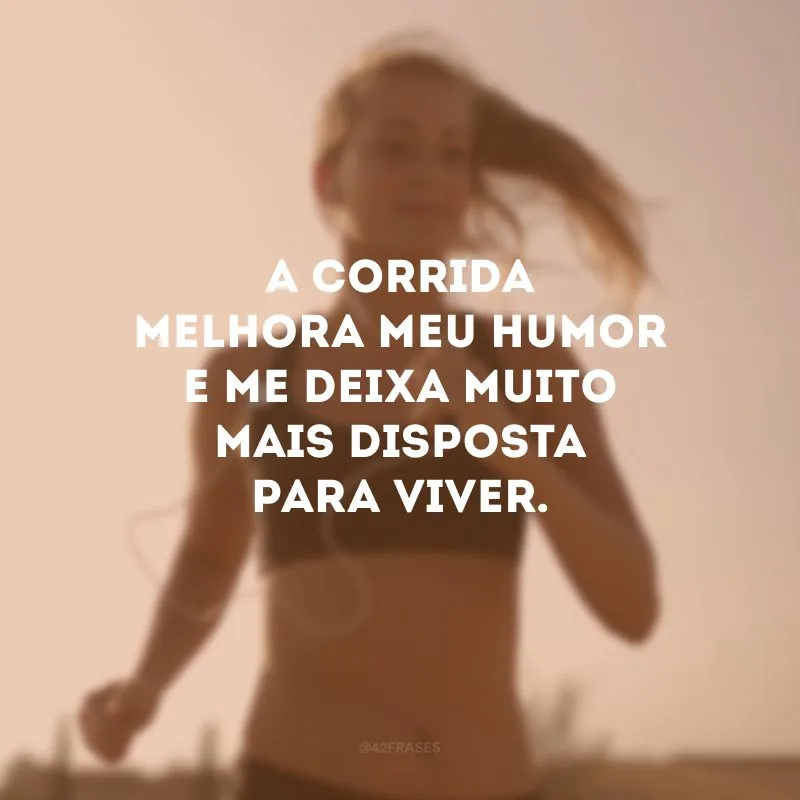 A corrida melhora meu humor e me deixa muito mais disposta para viver. 