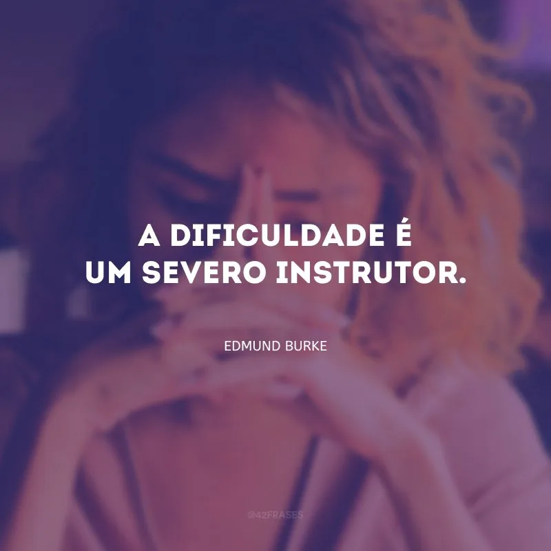 A dificuldade é um severo instrutor.