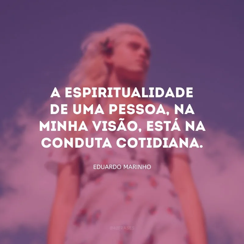 A espiritualidade de uma pessoa, na minha visão, está na conduta cotidiana.
