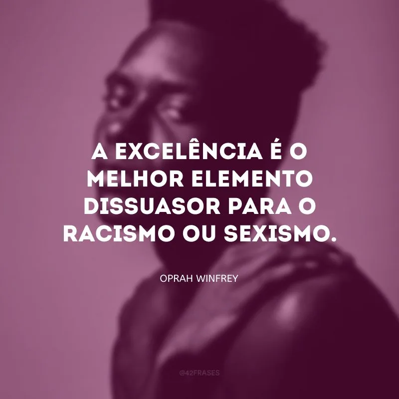 A excelência é o melhor elemento dissuasor para o racismo ou sexismo. 