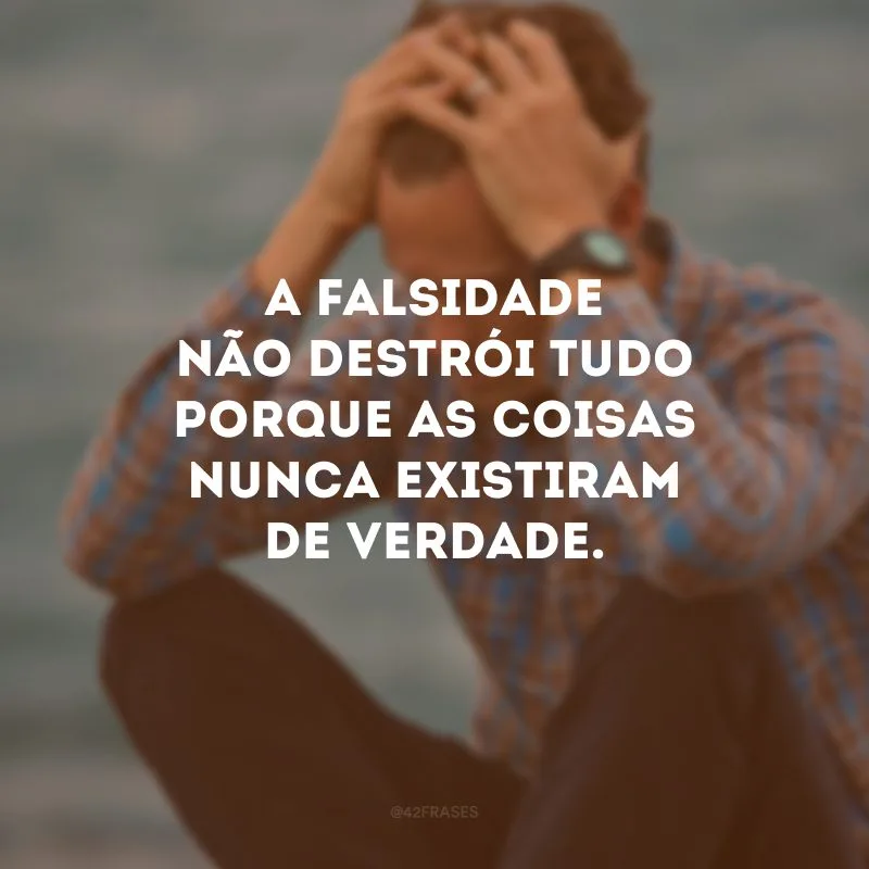 A falsidade não destrói tudo porque as coisas nunca existiram de verdade.