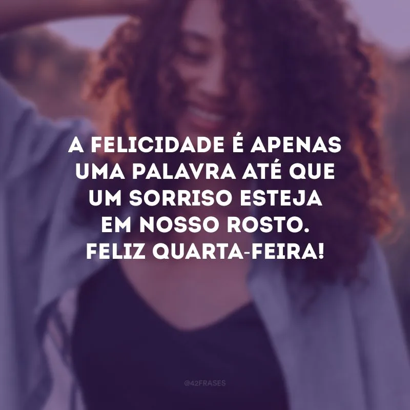 A felicidade é apenas uma palavra até que um sorriso esteja em nosso rosto. Feliz quarta-feira!